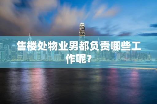 售楼处物业男都负责哪些工作呢？