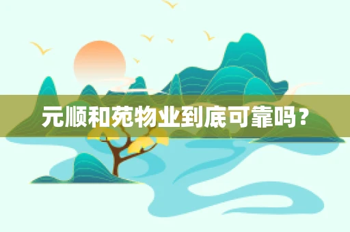 元顺和苑物业到底可靠吗？