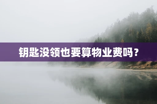 钥匙没领也要算物业费吗？
