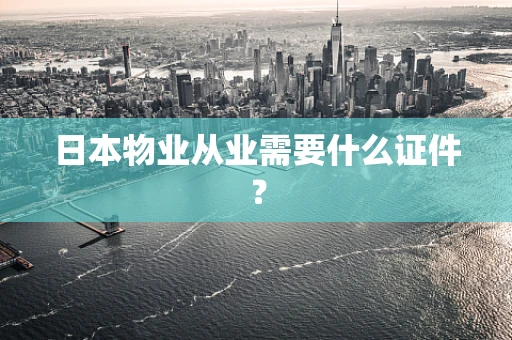日本物业从业需要什么证件？