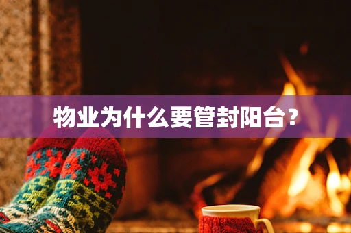 物业为什么要管封阳台？
