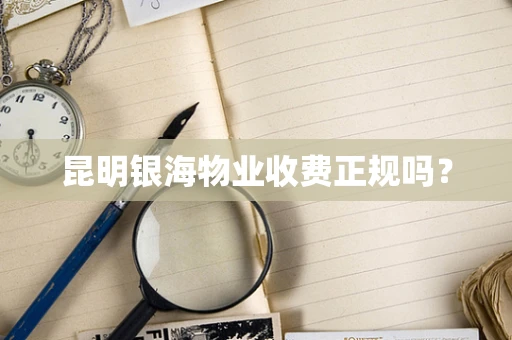 昆明银海物业收费正规吗？