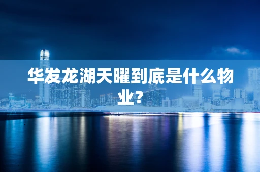 华发龙湖天曜到底是什么物业？