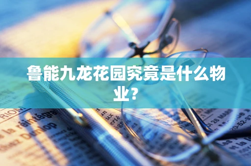 鲁能九龙花园究竟是什么物业？