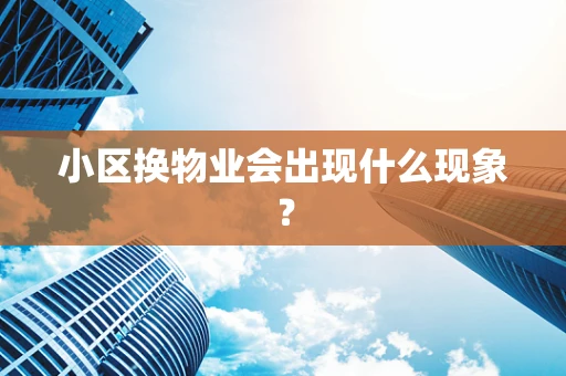 小区换物业会出现什么现象？