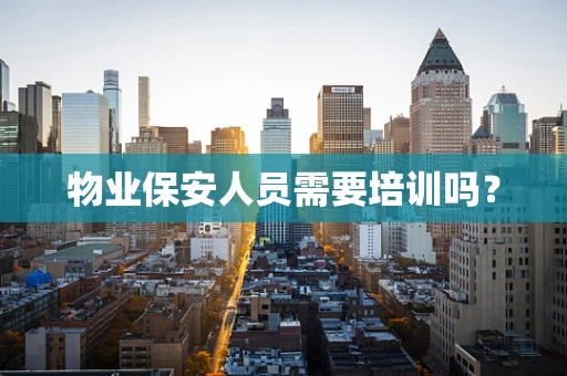物业保安人员需要培训吗？