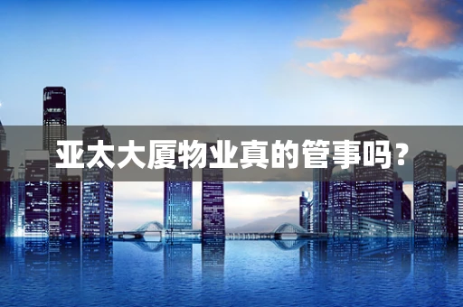 亚太大厦物业真的管事吗？
