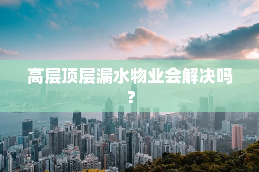 高层顶层漏水物业会解决吗？