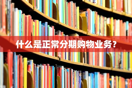 什么是正常分期购物业务？