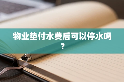 物业垫付水费后可以停水吗？