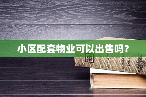 小区配套物业可以出售吗？