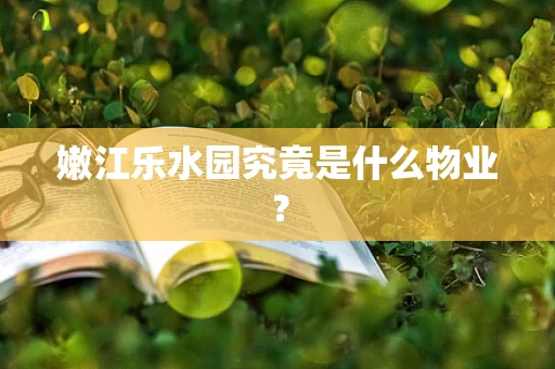 嫩江乐水园究竟是什么物业？