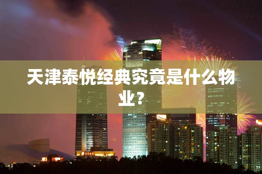 天津泰悦经典究竟是什么物业？