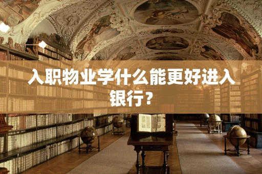 入职物业学什么能更好进入银行？
