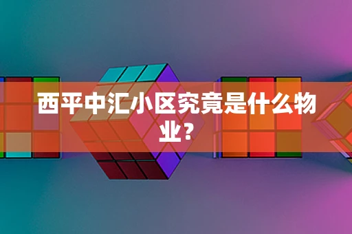 西平中汇小区究竟是什么物业？