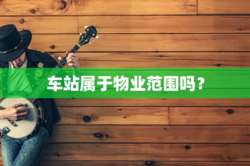 车站属于物业范围吗？