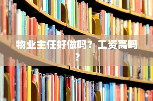 物业主任好做吗？工资高吗？
