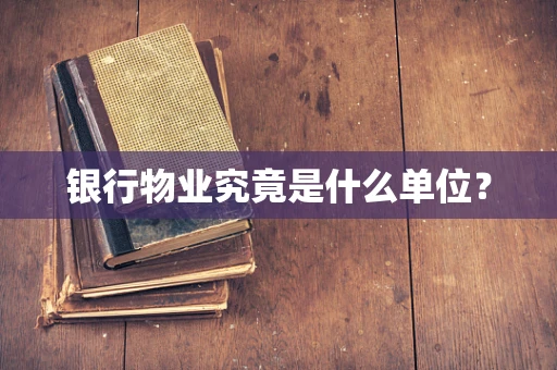 银行物业究竟是什么单位？