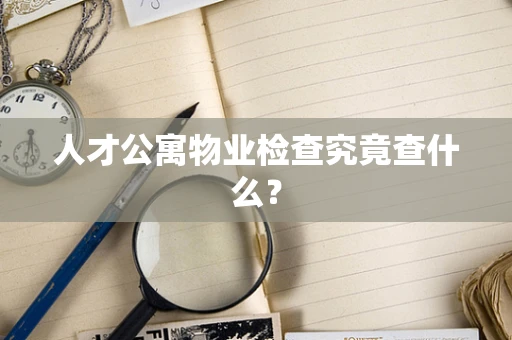 人才公寓物业检查究竟查什么？