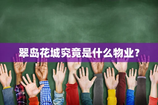 翠岛花城究竟是什么物业？