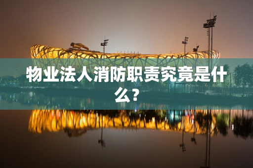 物业法人消防职责究竟是什么？