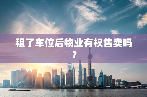 租了车位后物业有权售卖吗？