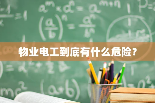 物业电工到底有什么危险？