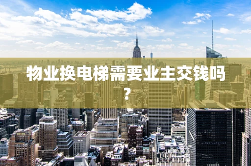 物业换电梯需要业主交钱吗？