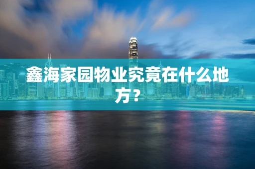 鑫海家园物业究竟在什么地方？