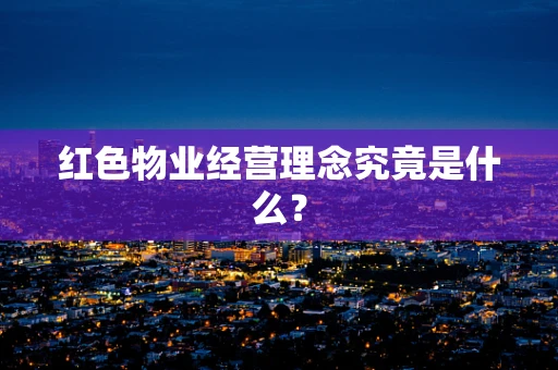 红色物业经营理念究竟是什么？