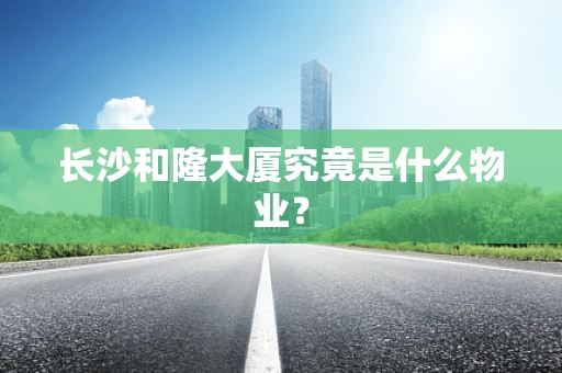 长沙和隆大厦究竟是什么物业？