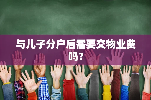 与儿子分户后需要交物业费吗？