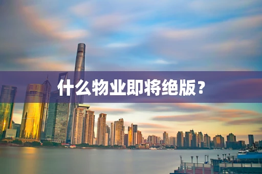 什么物业即将绝版？