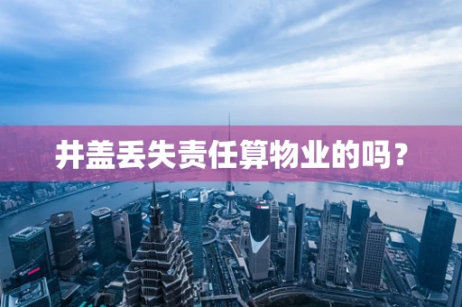 井盖丢失责任算物业的吗？