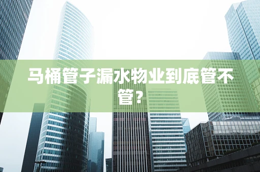 马桶管子漏水物业到底管不管？