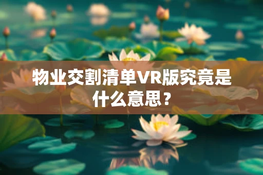 物业交割清单VR版究竟是什么意思？