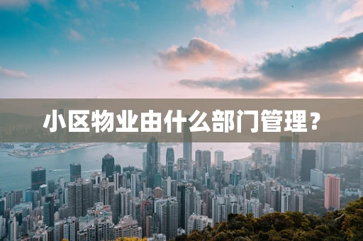 小区物业由什么部门管理？