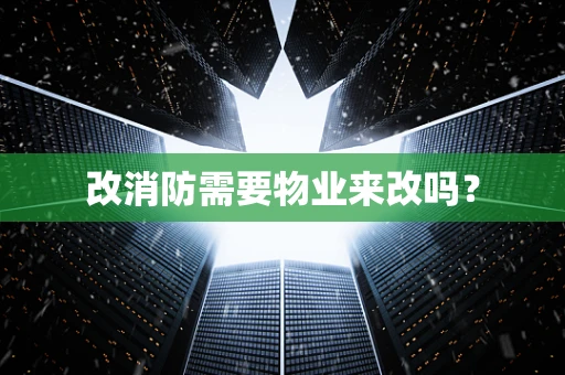 改消防需要物业来改吗？