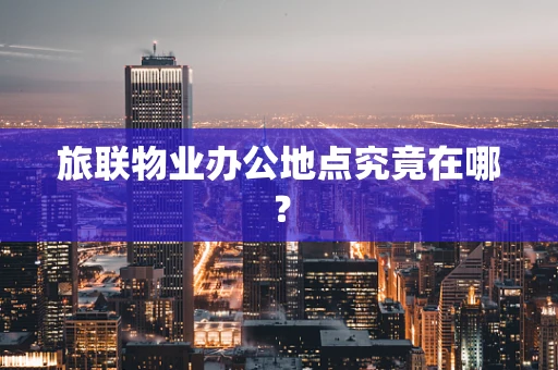 旅联物业办公地点究竟在哪？