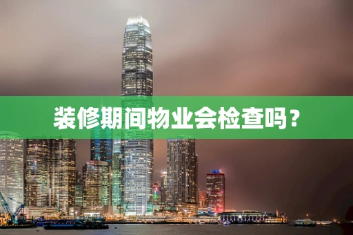 装修期间物业会检查吗？