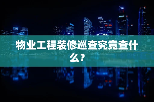 物业工程装修巡查究竟查什么？