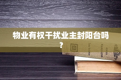 物业有权干扰业主封阳台吗？