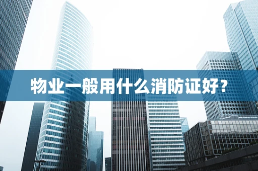 物业一般用什么消防证好？