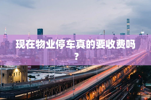 现在物业停车真的要收费吗？