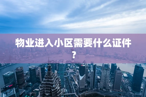 物业进入小区需要什么证件？