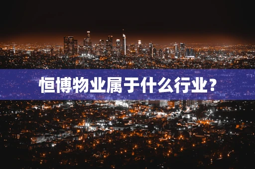 恒博物业属于什么行业？