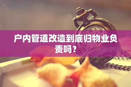 户内管道改造到底归物业负责吗？