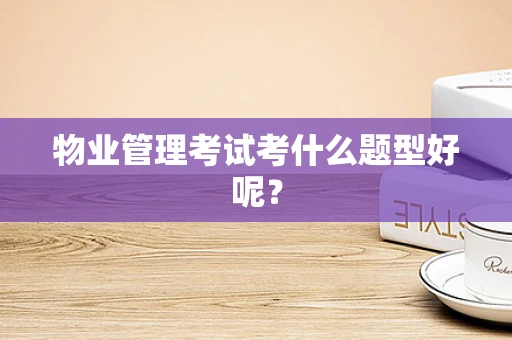 物业管理考试考什么题型好呢？