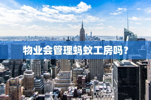 物业会管理蚂蚁工房吗？