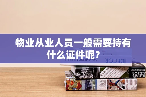 物业从业人员一般需要持有什么证件呢？